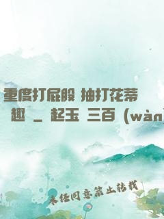 重度打屁股 抽打花蒂筆趣閣
